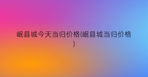 岷县城今天当归价格(岷县城当归价格)