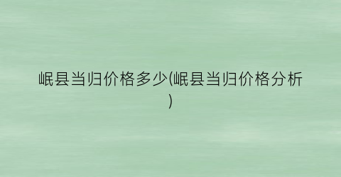 岷县当归价格多少(岷县当归价格分析)