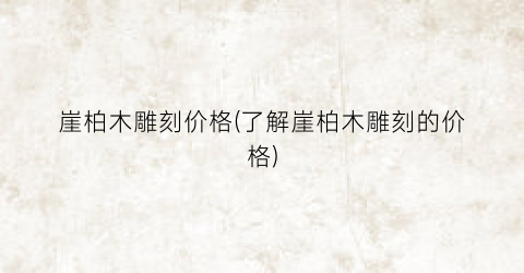 “崖柏木雕刻价格(了解崖柏木雕刻的价格)