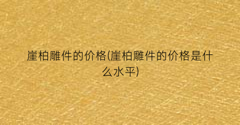 崖柏雕件的价格(崖柏雕件的价格是什么水平)