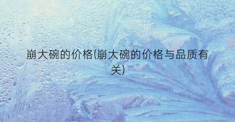 崩大碗的价格(崩大碗的价格与品质有关)