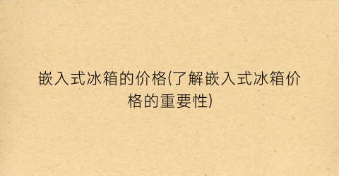 嵌入式冰箱的价格(了解嵌入式冰箱价格的重要性)