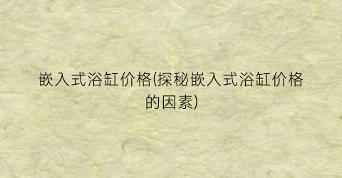 嵌入式浴缸价格(探秘嵌入式浴缸价格的因素)