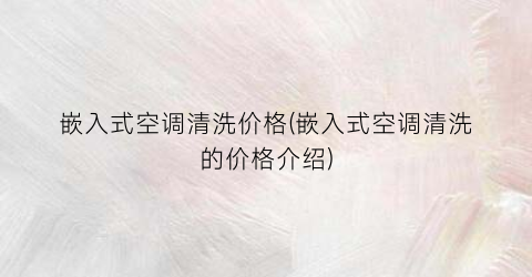 “嵌入式空调清洗价格(嵌入式空调清洗的价格介绍)
