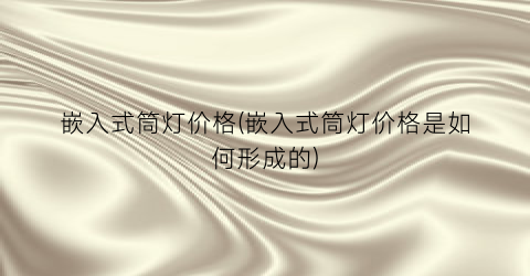 嵌入式筒灯价格(嵌入式筒灯价格是如何形成的)