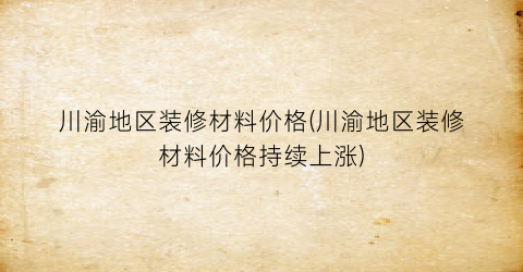 川渝地区装修材料价格(川渝地区装修材料价格持续上涨)