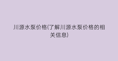 川源水泵价格(了解川源水泵价格的相关信息)
