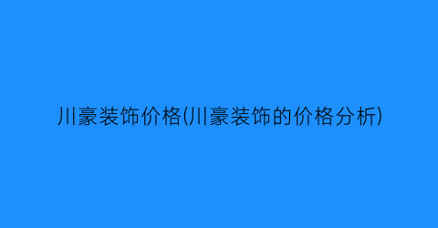 “川豪装饰价格(川豪装饰的价格分析)