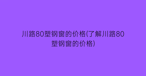 川路80塑钢窗的价格(了解川路80塑钢窗的价格)