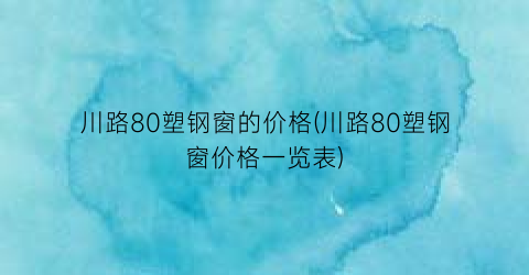 川路80塑钢窗的价格(川路80塑钢窗价格一览表)