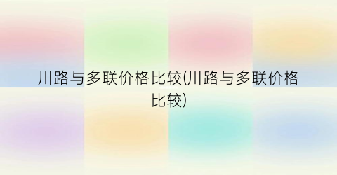 川路与多联价格比较(川路与多联价格比较)