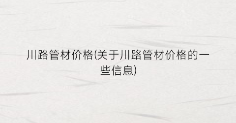 川路管材价格(关于川路管材价格的一些信息)