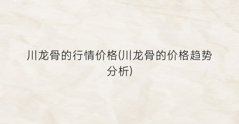 川龙骨的行情价格(川龙骨的价格趋势分析)