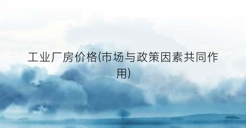 工业厂房价格(市场与政策因素共同作用)