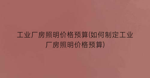 工业厂房照明价格预算(如何制定工业厂房照明价格预算)