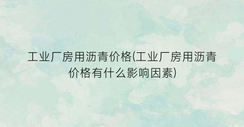 工业厂房用沥青价格(工业厂房用沥青价格有什么影响因素)