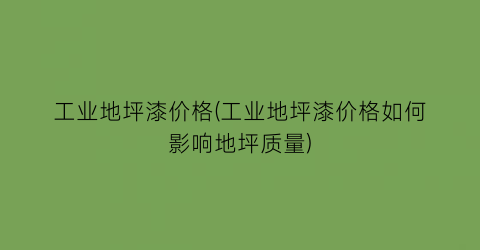 工业地坪漆价格(工业地坪漆价格如何影响地坪质量)