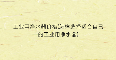 工业用净水器价格(怎样选择适合自己的工业用净水器)