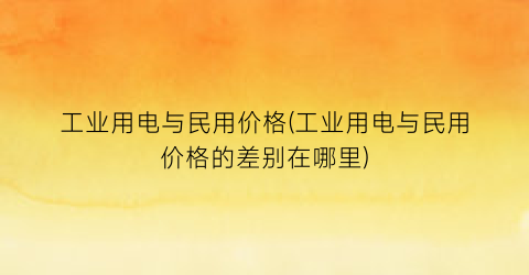 工业用电与民用价格(工业用电与民用价格的差别在哪里)