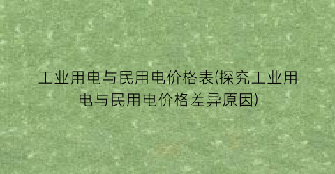 工业用电与民用电价格表(探究工业用电与民用电价格差异原因)