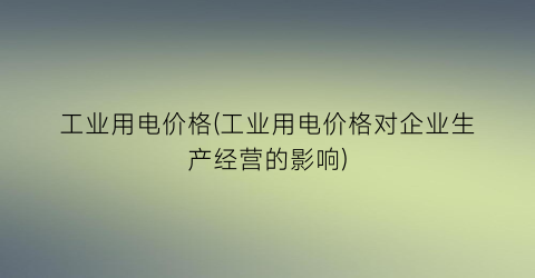 工业用电价格(工业用电价格对企业生产经营的影响)