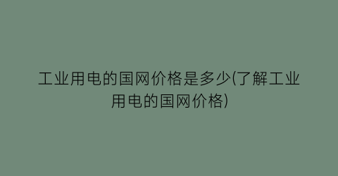 工业用电的国网价格是多少(了解工业用电的国网价格)