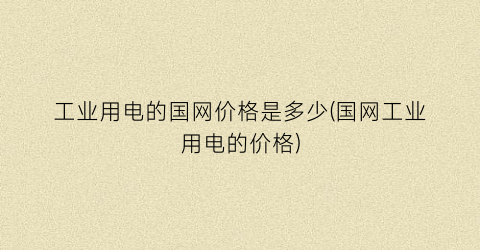 工业用电的国网价格是多少(国网工业用电的价格)
