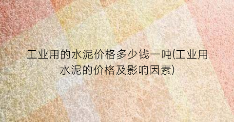 工业用的水泥价格多少钱一吨(工业用水泥的价格及影响因素)