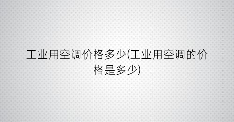工业用空调价格多少(工业用空调的价格是多少)