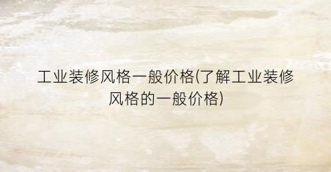 “工业装修风格一般价格(了解工业装修风格的一般价格)