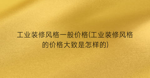 工业装修风格一般价格(工业装修风格的价格大致是怎样的)