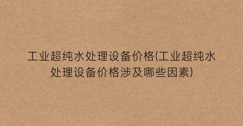 工业超纯水处理设备价格(工业超纯水处理设备价格涉及哪些因素)
