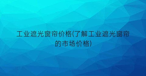 工业遮光窗帘价格(了解工业遮光窗帘的市场价格)