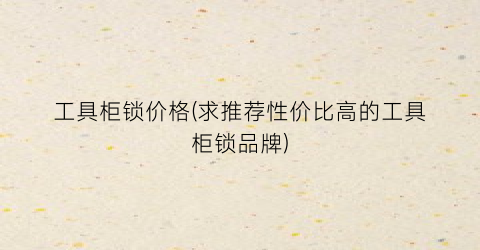 工具柜锁价格(求推荐性价比高的工具柜锁品牌)