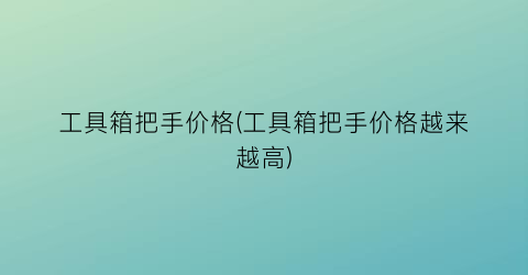 工具箱把手价格(工具箱把手价格越来越高)