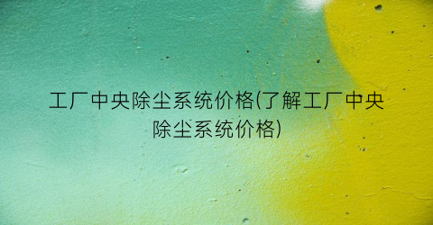 工厂中央除尘系统价格(了解工厂中央除尘系统价格)