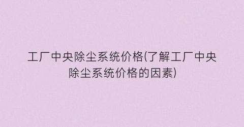 工厂中央除尘系统价格(了解工厂中央除尘系统价格的因素)