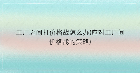 工厂之间打价格战怎么办(应对工厂间价格战的策略)