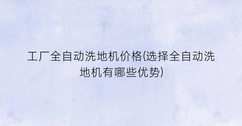 工厂全自动洗地机价格(选择全自动洗地机有哪些优势)