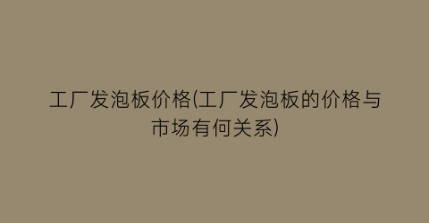 工厂发泡板价格(工厂发泡板的价格与市场有何关系)