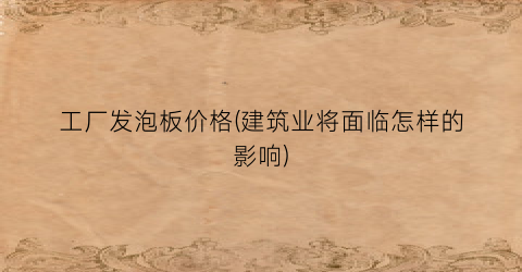 工厂发泡板价格(建筑业将面临怎样的影响)
