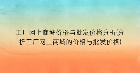 工厂网上商城价格与批发价格分析(分析工厂网上商城的价格与批发价格)