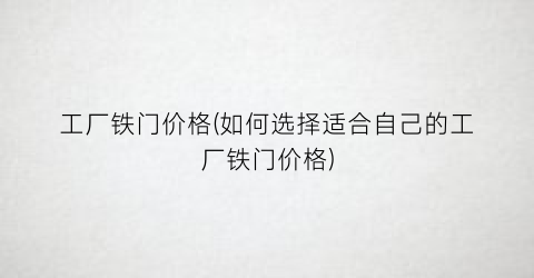 工厂铁门价格(如何选择适合自己的工厂铁门价格)