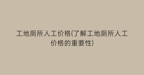 工地厕所人工价格(了解工地厕所人工价格的重要性)