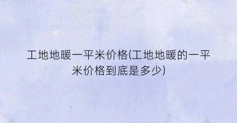 工地地暖一平米价格(工地地暖的一平米价格到底是多少)