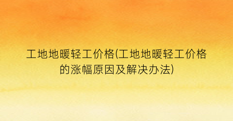 工地地暖轻工价格(工地地暖轻工价格的涨幅原因及解决办法)