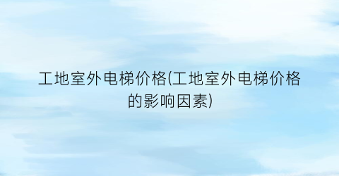 工地室外电梯价格(工地室外电梯价格的影响因素)