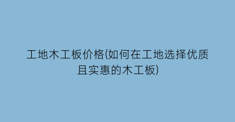 工地木工板价格(如何在工地选择优质且实惠的木工板)
