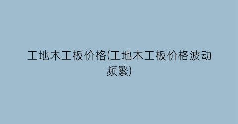 工地木工板价格(工地木工板价格波动频繁)