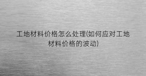 “工地材料价格怎么处理(如何应对工地材料价格的波动)